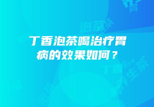 丁香泡茶喝治疗胃病的效果如何？