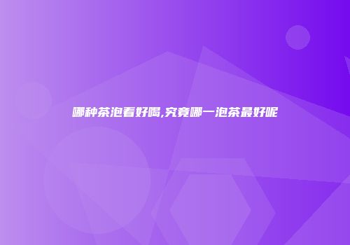 哪种茶泡着好喝,究竟哪一泡茶最好呢