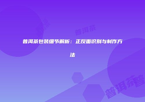 普洱茶包装细节解析：正反面识别与制作方法