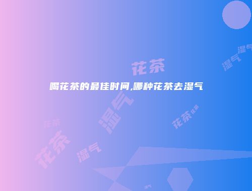 喝花茶的最佳时间,哪种花茶去湿气