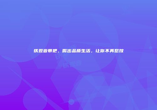 铁观音带把，喝出品质生活，让你不再愁嫁