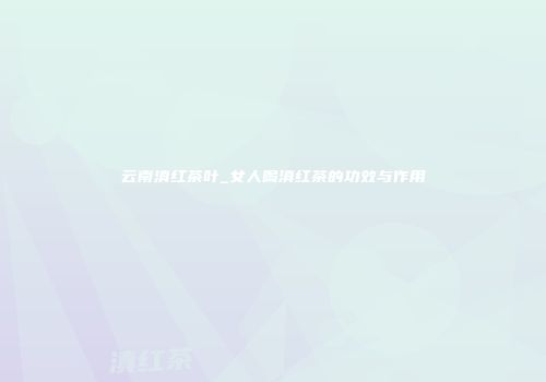 云南滇红茶叶_女人喝滇红茶的功效与作用