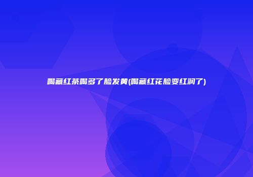 喝藏红茶喝多了脸发黄(喝藏红花脸变红润了)