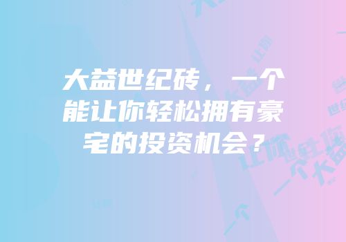 大益世纪砖，一个能让你轻松拥有豪宅的投资机会？