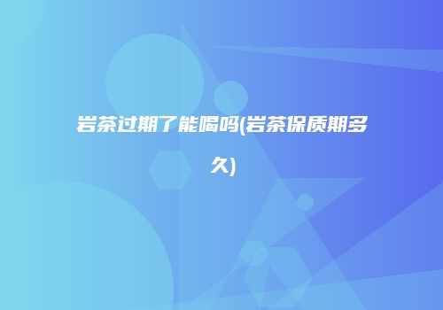 岩茶过期了能喝吗(岩茶保质期多久)