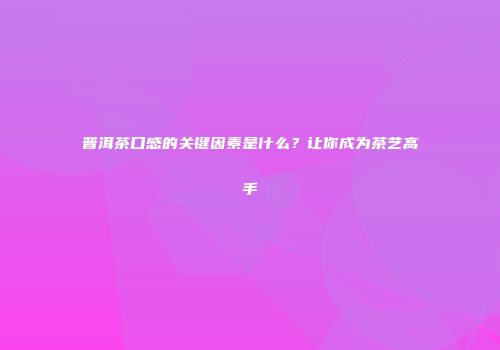 普洱茶口感的关键因素是什么？让你成为茶艺高手