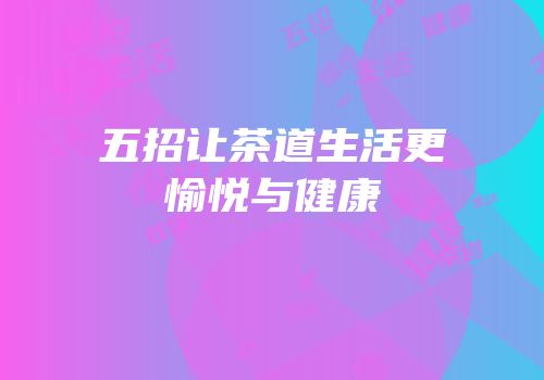 五招让茶道生活更愉悦与健康
