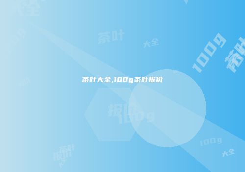 茶叶大全,100g茶叶报价