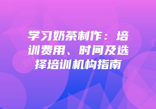 学习奶茶制作：培训费用、时间及选择培训机构指南