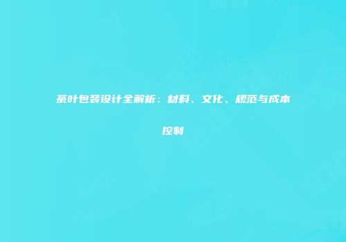 茶叶包装设计全解析：材料、文化、规范与成本控制