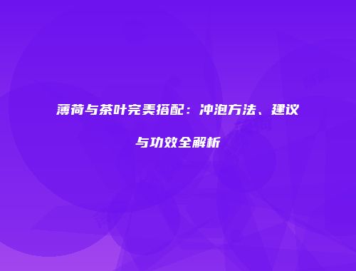 薄荷与茶叶完美搭配：冲泡方法、建议与功效全解析
