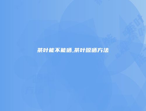 茶叶能不能晒,茶叶晾晒方法