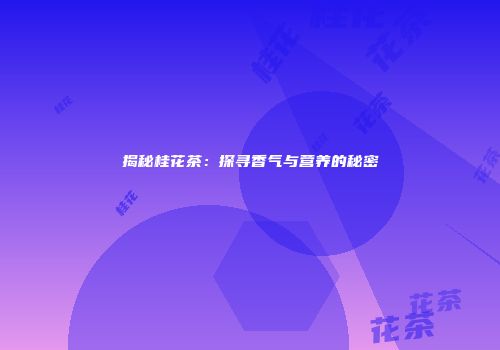 揭秘桂花茶：探寻香气与营养的秘密
