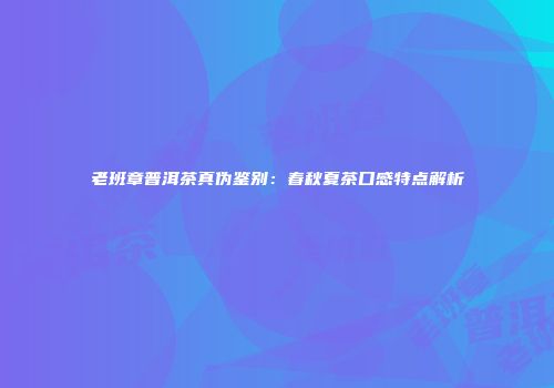 老班章普洱茶真伪鉴别：春秋夏茶口感特点解析