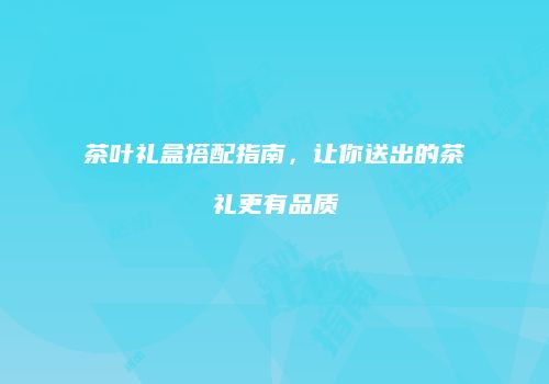 茶叶礼盒搭配指南，让你送出的茶礼更有品质