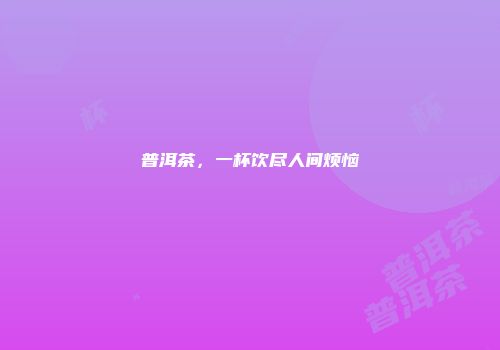 普洱茶，一杯饮尽人间烦恼