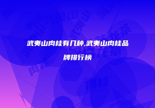 武夷山肉桂有几种,武夷山肉桂品牌排行榜