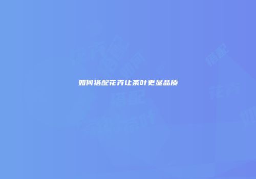 如何搭配花卉让茶叶更显品质