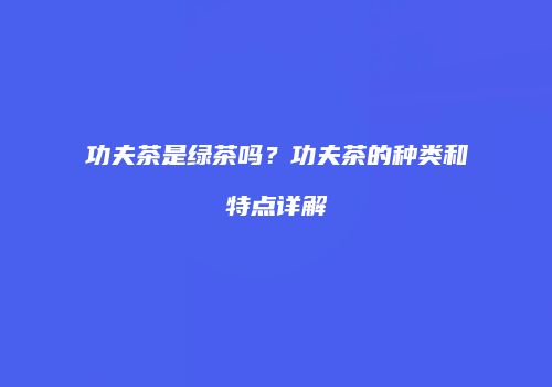 功夫茶是绿茶吗？功夫茶的种类和特点详解