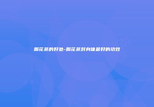 喝花茶的好处-喝花茶对身体最好的功效
