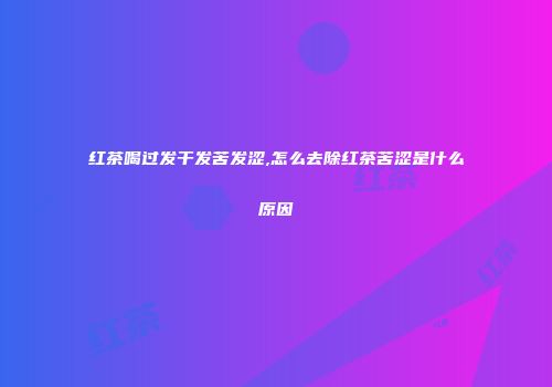 红茶喝过发干发苦发涩,怎么去除红茶苦涩是什么原因