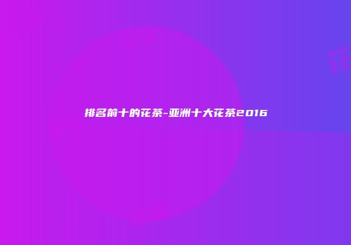 排名前十的花茶-亚洲十大花茶2016