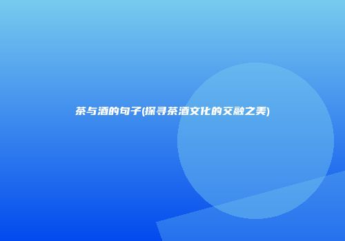 茶与酒的句子(探寻茶酒文化的交融之美)