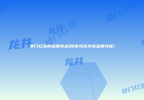 祁门红茶的品质特点(梅家坞龙井茶品质特征)