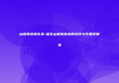 山楂陈皮菊花茶-菊花山楂陈皮茶的功效与作用及禁忌
