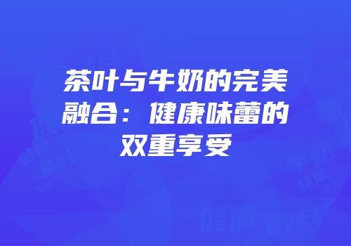 茶叶与牛奶的完美融合：健康味蕾的双重享受