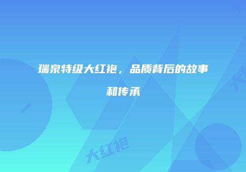 瑞泉特级大红袍，品质背后的故事和传承
