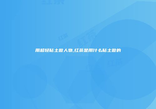 用超轻粘土做人物,红茶是用什么粘土做的
