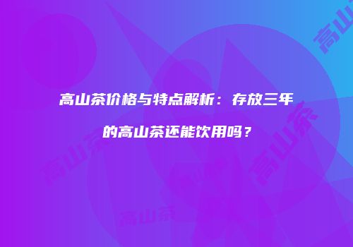 高山茶价格与特点解析：存放三年的高山茶还能饮用吗？