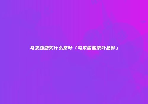马来西亚买什么茶叶「马来西亚茶叶品种」