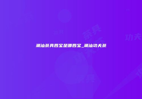 潮汕茶具四宝是哪四宝_潮汕功夫茶
