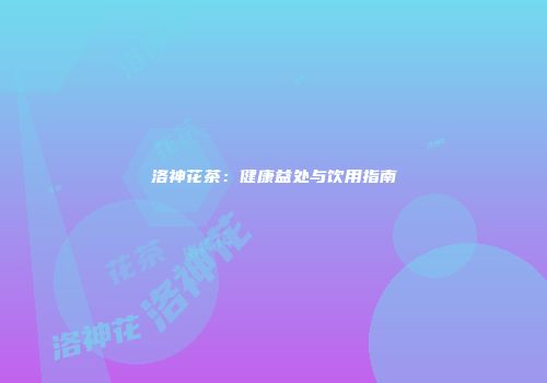 洛神花茶：健康益处与饮用指南