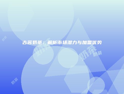 古茗奶茶：解析市场潜力与加盟优势