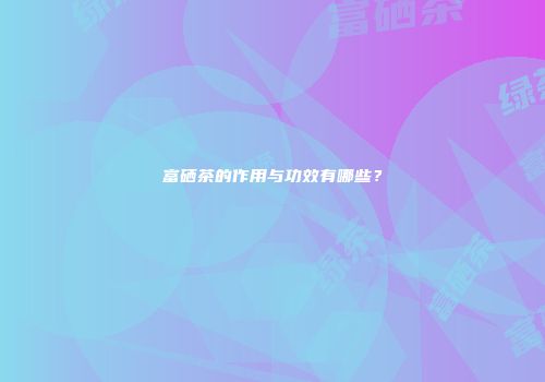 富硒茶的作用与功效有哪些？