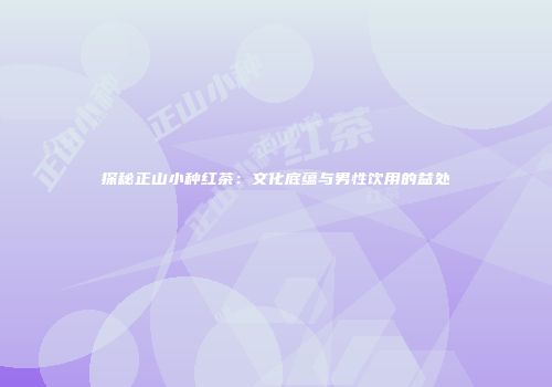 探秘正山小种红茶：文化底蕴与男性饮用的益处