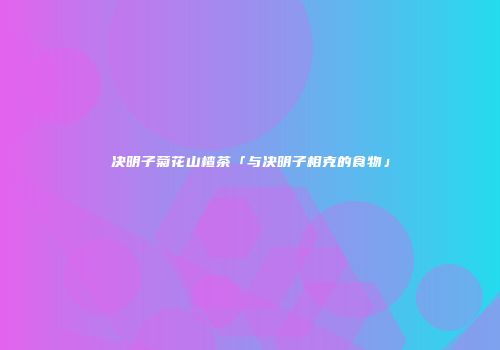 决明子菊花山楂茶「与决明子相克的食物」