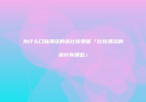 为什么口味清淡的茶比较贵呢「比较清淡的茶叶有哪些」