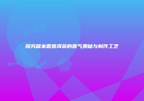 探究糯米香普洱茶的香气奥秘与制作工艺