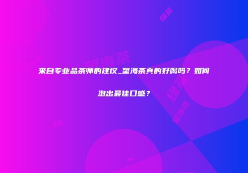 来自专业品茶师的建议_望海茶真的好喝吗？如何泡出最佳口感？