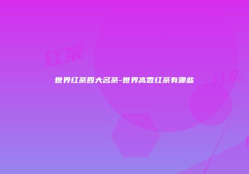 世界红茶四大名茶-世界高香红茶有哪些