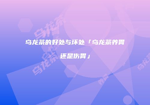 乌龙茶的好处与坏处「乌龙茶养胃还是伤胃」