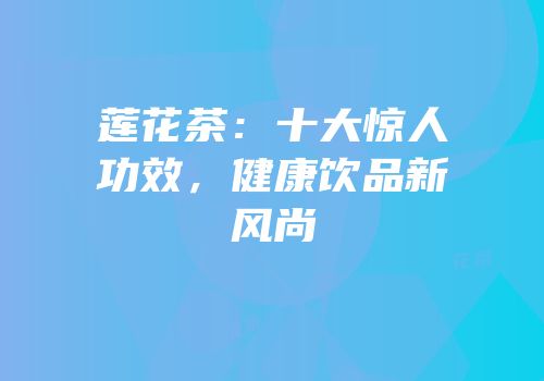 莲花茶：十大惊人功效，健康饮品新风尚