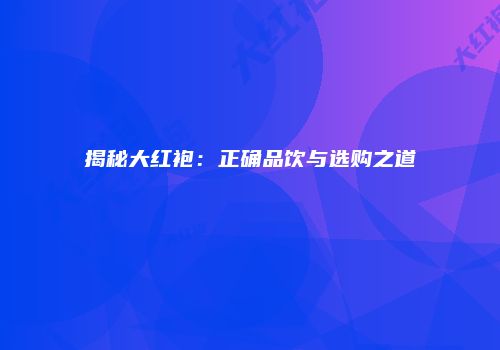 揭秘大红袍：正确品饮与选购之道