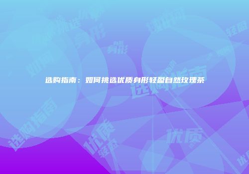 选购指南：如何挑选优质身形轻盈自然玫瑰茶