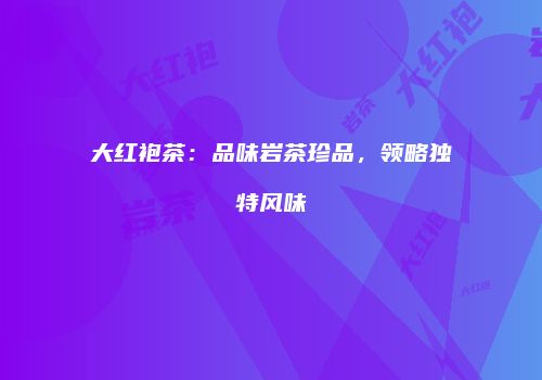 大红袍茶：品味岩茶珍品，领略独特风味