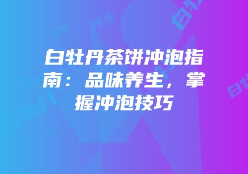 白牡丹茶饼冲泡指南：品味养生，掌握冲泡技巧
